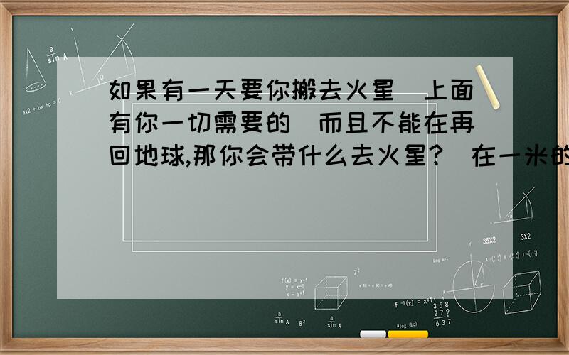 如果有一天要你搬去火星（上面有你一切需要的）而且不能在再回地球,那你会带什么去火星?（在一米的盒子