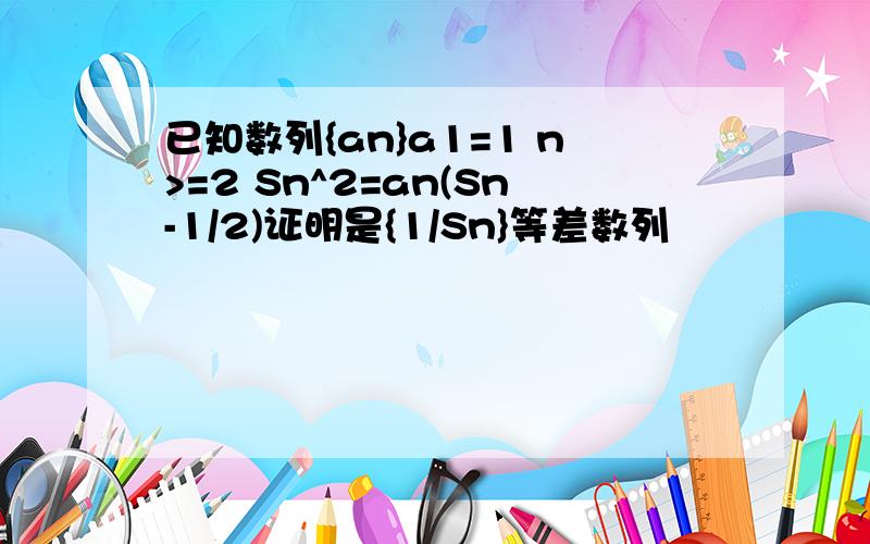 已知数列{an}a1=1 n>=2 Sn^2=an(Sn-1/2)证明是{1/Sn}等差数列