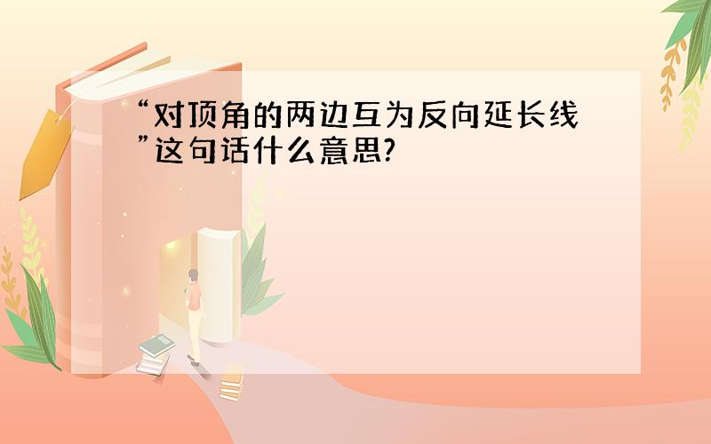 “对顶角的两边互为反向延长线”这句话什么意思?