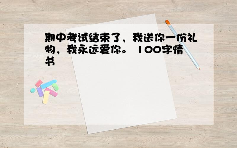 期中考试结束了，我送你一份礼物，我永远爱你。 100字情书