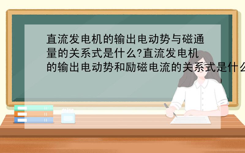 直流发电机的输出电动势与磁通量的关系式是什么?直流发电机的输出电动势和励磁电流的关系式是什么?