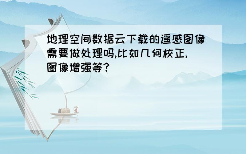 地理空间数据云下载的遥感图像需要做处理吗,比如几何校正,图像增强等?