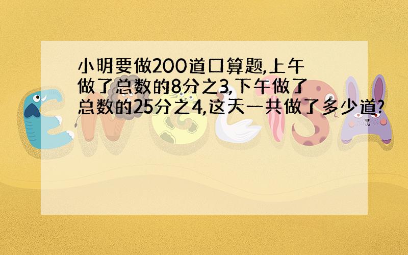 小明要做200道口算题,上午做了总数的8分之3,下午做了总数的25分之4,这天一共做了多少道?