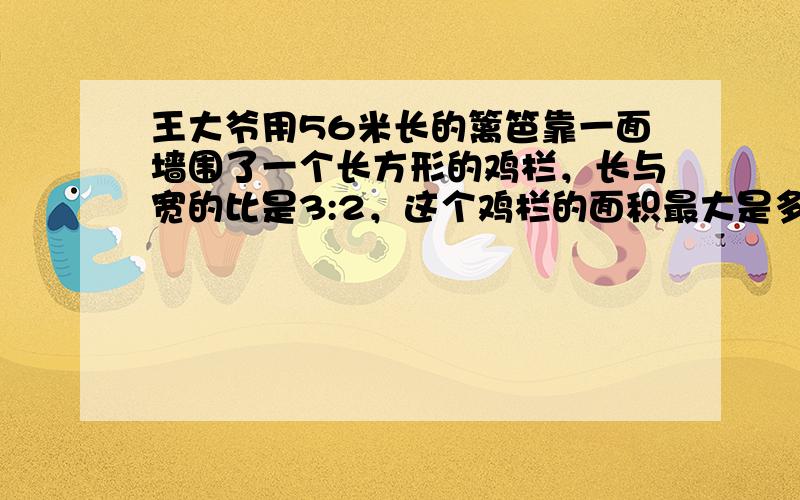 王大爷用56米长的篱笆靠一面墙围了一个长方形的鸡栏，长与宽的比是3:2，这个鸡栏的面积最大是多少*？（先画图分析，在解答