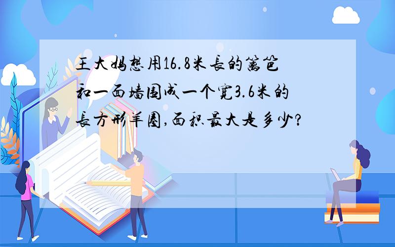 王大妈想用16.8米长的篱笆和一面墙围成一个宽3.6米的长方形羊圈,面积最大是多少?