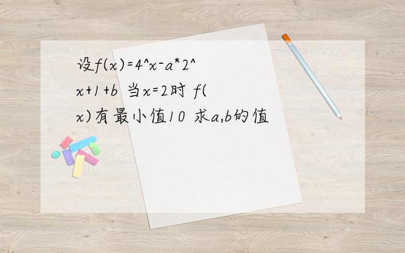 设f(x)=4^x-a*2^x+1+b 当x=2时 f(x)有最小值10 求a,b的值