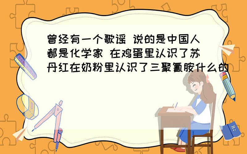 曾经有一个歌谣 说的是中国人都是化学家 在鸡蛋里认识了苏丹红在奶粉里认识了三聚氰胺什么的