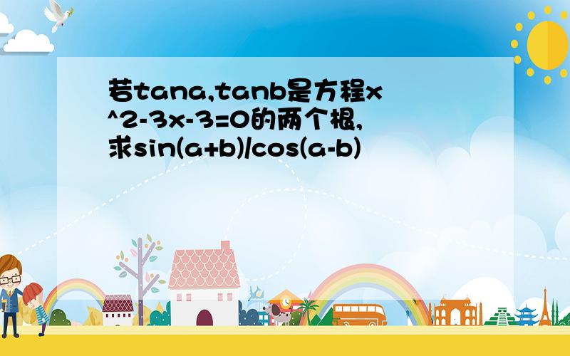 若tana,tanb是方程x^2-3x-3=0的两个根,求sin(a+b)/cos(a-b)