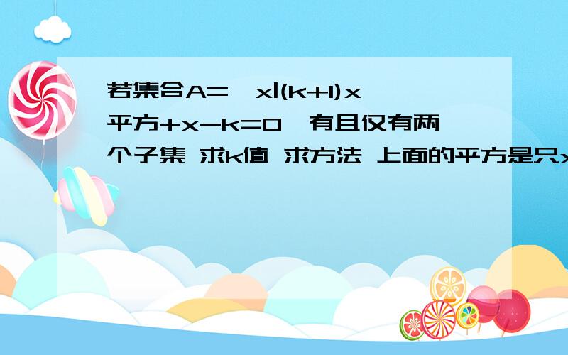 若集合A={x|(k+1)x平方+x-k=0}有且仅有两个子集 求k值 求方法 上面的平方是只x平方