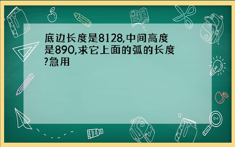 底边长度是8128,中间高度是890,求它上面的弧的长度?急用