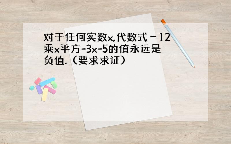 对于任何实数x,代数式－12乘x平方-3x-5的值永远是负值.（要求求证）