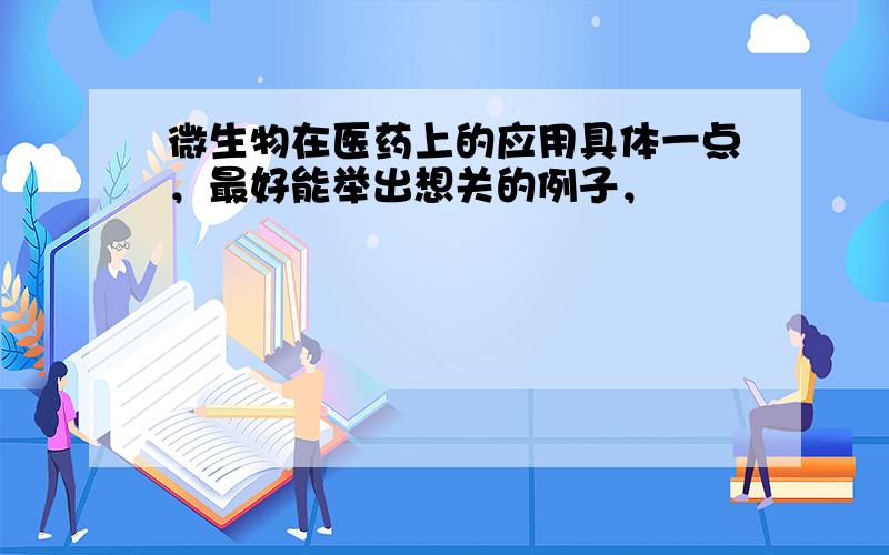 微生物在医药上的应用具体一点，最好能举出想关的例子，