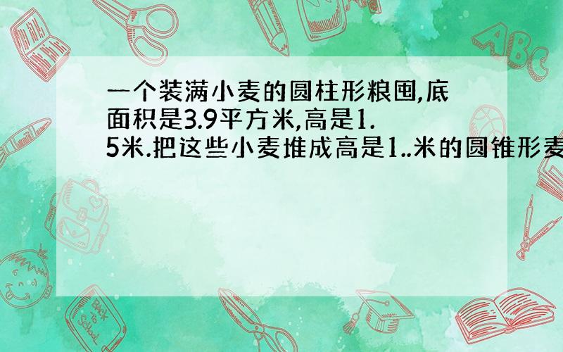 一个装满小麦的圆柱形粮囤,底面积是3.9平方米,高是1.5米.把这些小麦堆成高是1..米的圆锥形麦堆,占地面积多少平方米