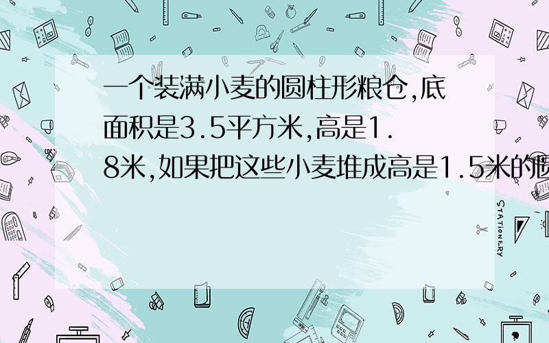 一个装满小麦的圆柱形粮仓,底面积是3.5平方米,高是1.8米,如果把这些小麦堆成高是1.5米的圆柱形麦堆,占地面积是多少