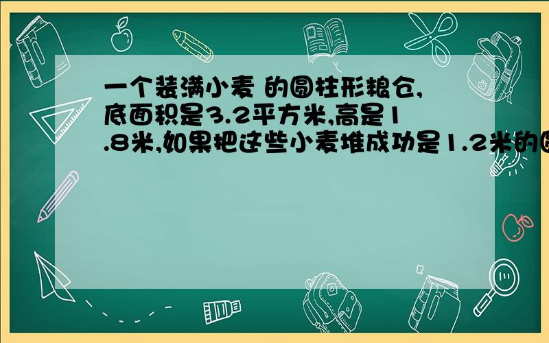 一个装满小麦 的圆柱形粮仓,底面积是3.2平方米,高是1.8米,如果把这些小麦堆成功是1.2米的圆锥 占地多少平方米?