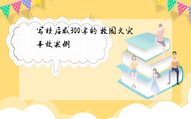 写读后感300字的 校园火灾事故案例