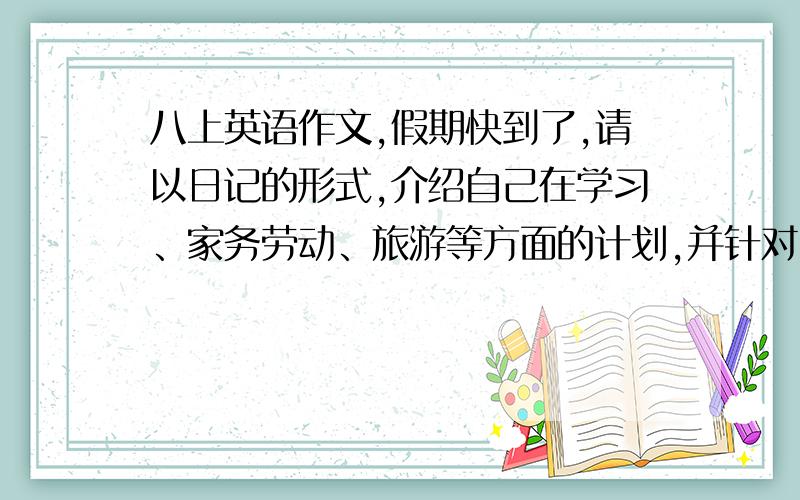 八上英语作文,假期快到了,请以日记的形式,介绍自己在学习、家务劳动、旅游等方面的计划,并针对自身不足之处,说说今后打算怎