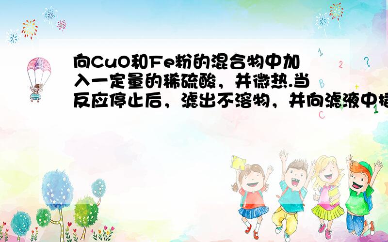 向CuO和Fe粉的混合物中加入一定量的稀硫酸，并微热.当反应停止后，滤出不溶物，并向滤液中插入一枚铁钉，片刻后，取出铁钉