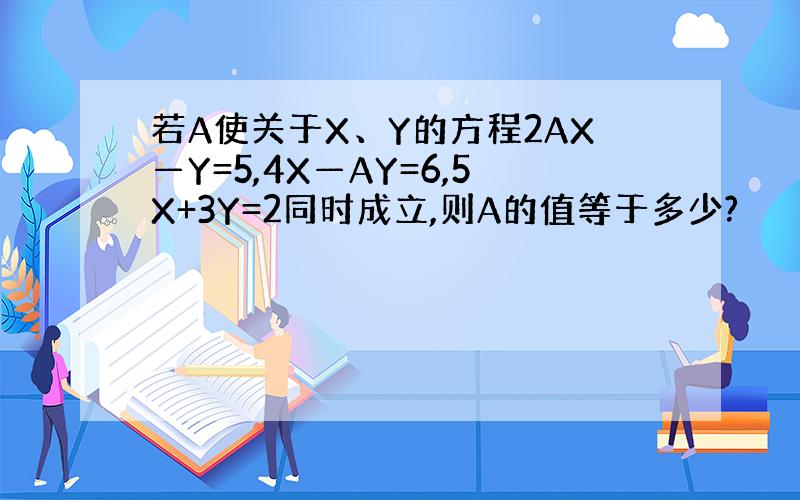 若A使关于X、Y的方程2AX—Y=5,4X—AY=6,5X+3Y=2同时成立,则A的值等于多少?