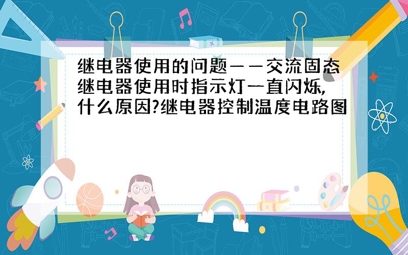 继电器使用的问题——交流固态继电器使用时指示灯一直闪烁,什么原因?继电器控制温度电路图