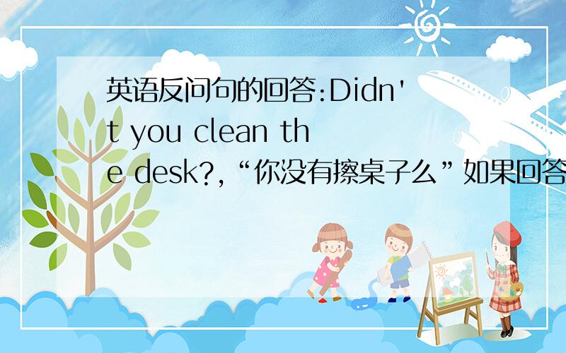 英语反问句的回答:Didn't you clean the desk?,“你没有擦桌子么”如果回答yes,I did.是