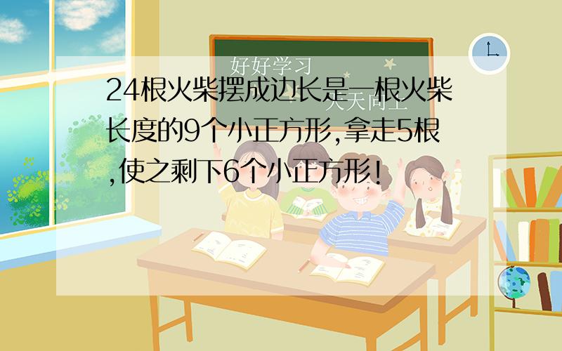 24根火柴摆成边长是一根火柴长度的9个小正方形,拿走5根,使之剩下6个小正方形!