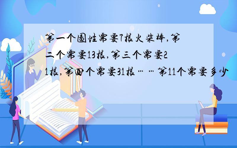 第一个图性需要7根火柴棒,第二个需要13根,第三个需要21根,第四个需要31根……第11个需要多少