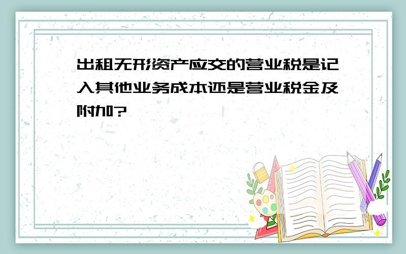 出租无形资产应交的营业税是记入其他业务成本还是营业税金及附加?