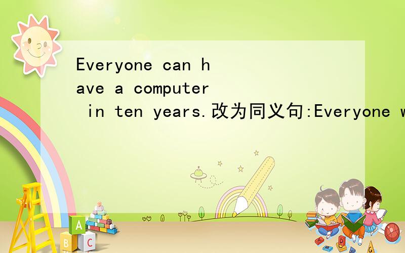 Everyone can have a computer in ten years.改为同义句:Everyone wil