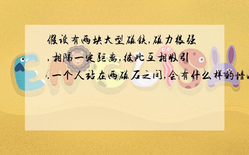 假设有两块大型磁铁,磁力很强,相隔一定距离,彼此互相吸引.一个人站在两磁石之间,会有什么样的情况吗