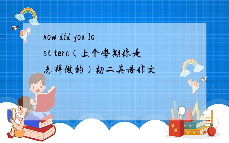 how did you lost tern（上个学期你是怎样做的）初二英语作文