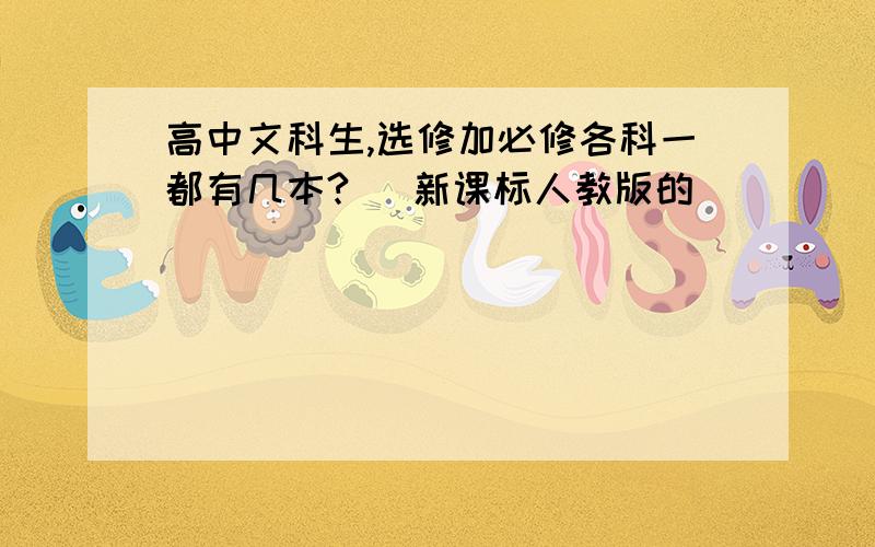 高中文科生,选修加必修各科一都有几本? (新课标人教版的)