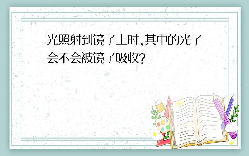 光照射到镜子上时,其中的光子会不会被镜子吸收?