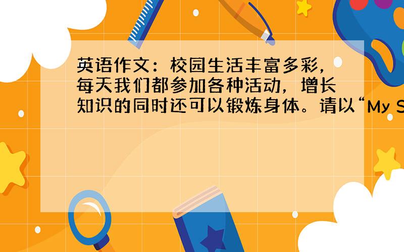 英语作文：校园生活丰富多彩，每天我们都参加各种活动，增长知识的同时还可以锻炼身体。请以“My School Life&q