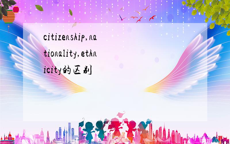 citizenship,nationality,ethnicity的区别