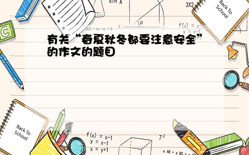 有关“春夏秋冬都要注意安全”的作文的题目