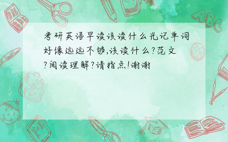 考研英语早读该读什么光记单词好像远远不够,该读什么?范文?阅读理解?请指点!谢谢