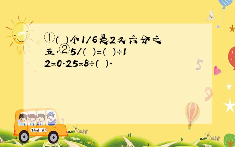 ①（ ）个1/6是2又六分之五.②5/（ ）=（ ）÷12=0.25=8÷（ ）.