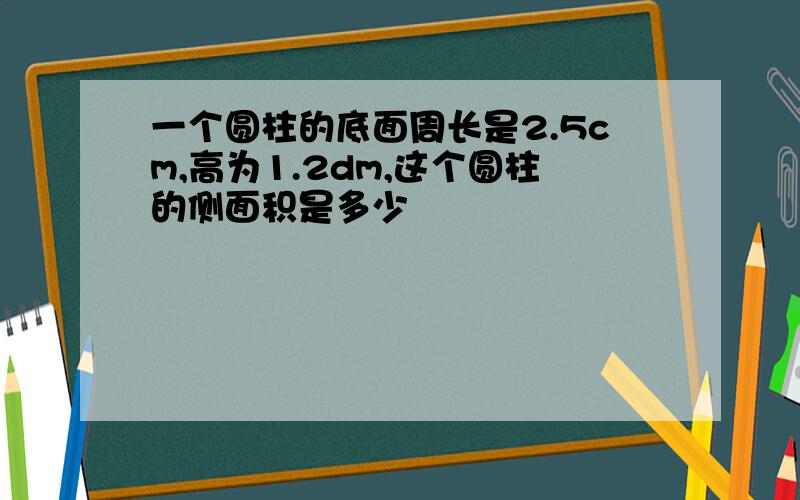 一个圆柱的底面周长是2.5cm,高为1.2dm,这个圆柱的侧面积是多少