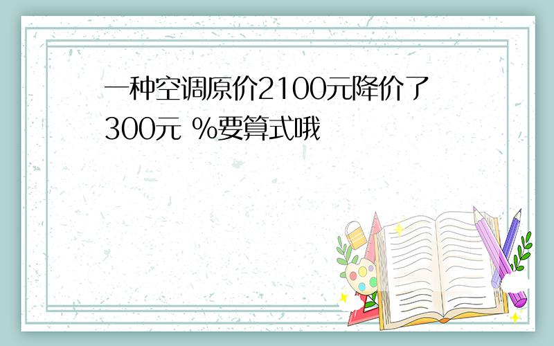 一种空调原价2100元降价了300元 %要算式哦