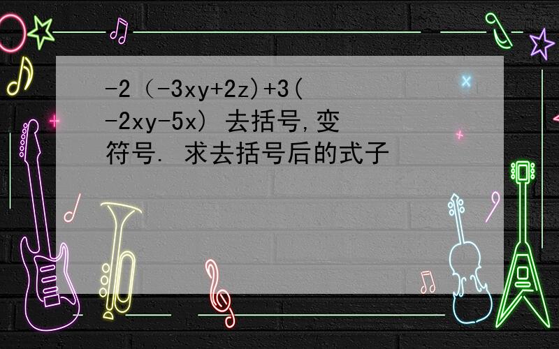 -2（-3xy+2z)+3(-2xy-5x) 去括号,变符号. 求去括号后的式子