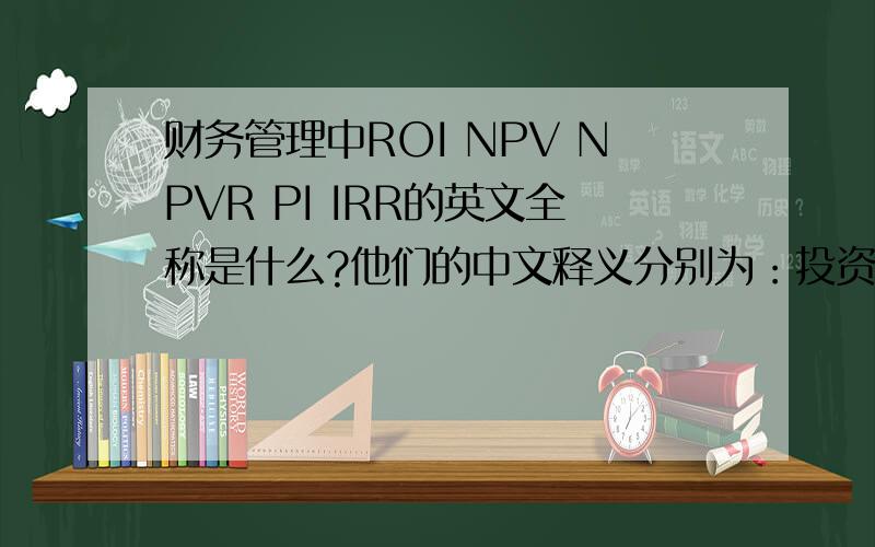 财务管理中ROI NPV NPVR PI IRR的英文全称是什么?他们的中文释义分别为：投资利润率、净现值、净现值率、获