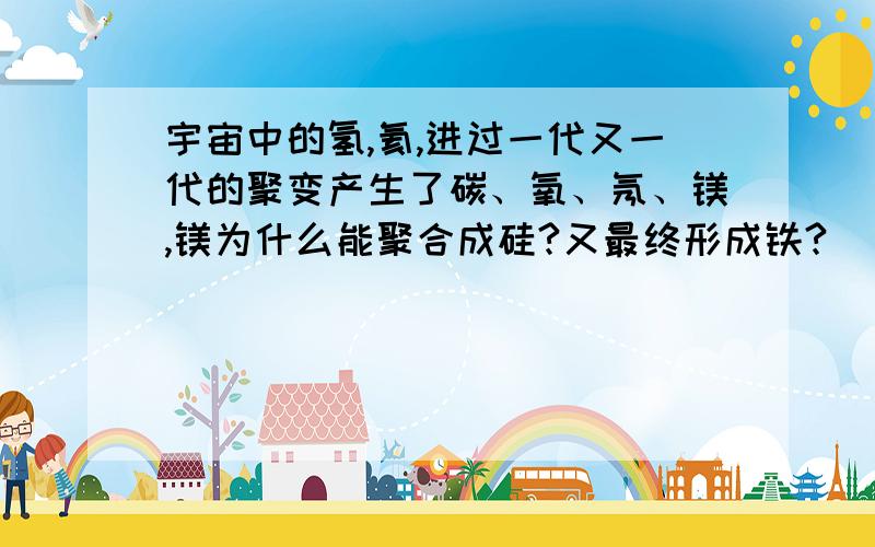 宇宙中的氢,氦,进过一代又一代的聚变产生了碳、氧、氖、镁,镁为什么能聚合成硅?又最终形成铁?