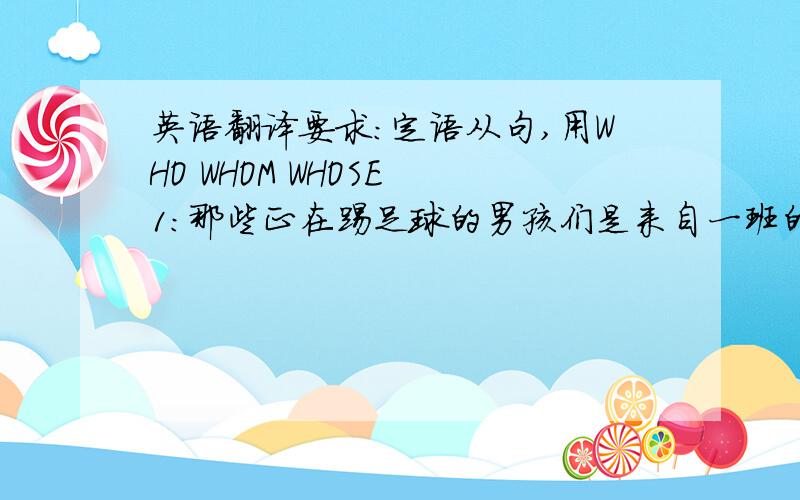 英语翻译要求：定语从句,用WHO WHOM WHOSE 1：那些正在踢足球的男孩们是来自一班的2：昨天我帮助了一位迷路的