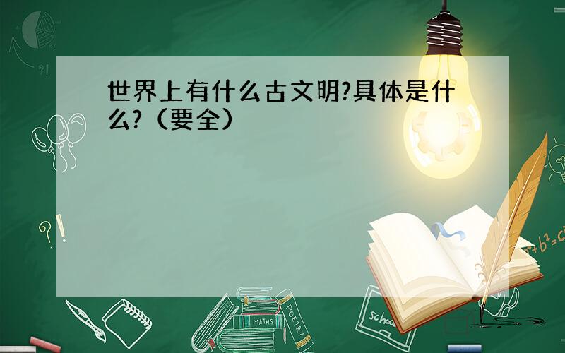 世界上有什么古文明?具体是什么?（要全）