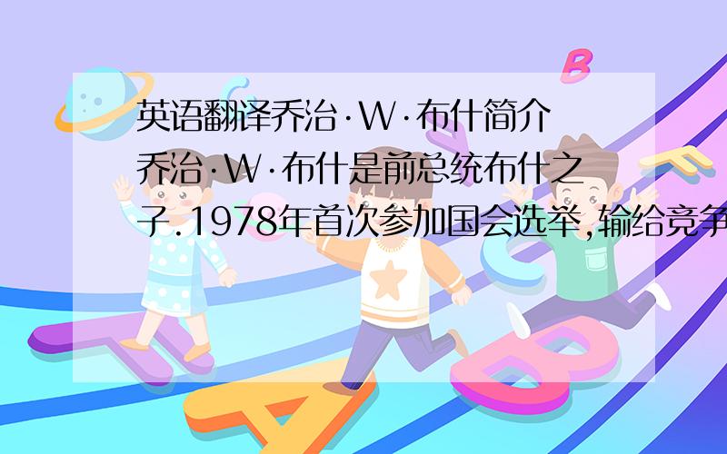 英语翻译乔治·W·布什简介 乔治·W·布什是前总统布什之子.1978年首次参加国会选举,输给竞争对手民主党人士肯特·汉斯