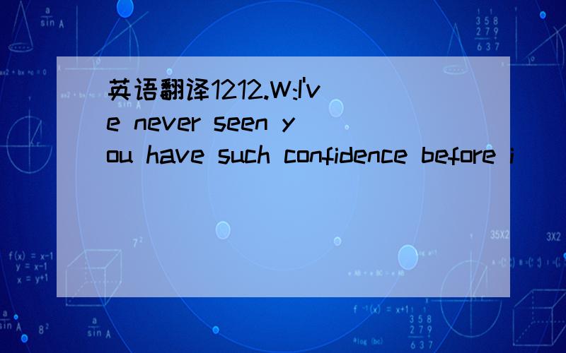 英语翻译1212.W:I've never seen you have such confidence before i