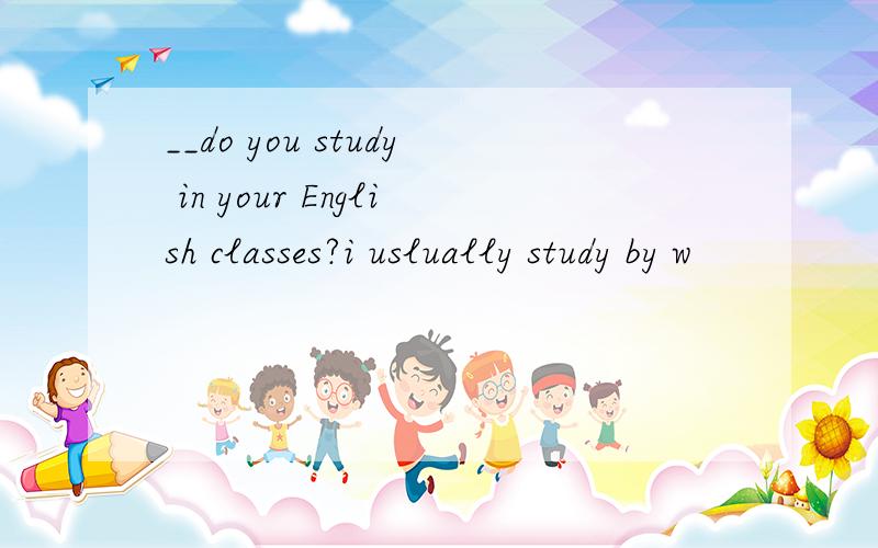 __do you study in your English classes?i uslually study by w