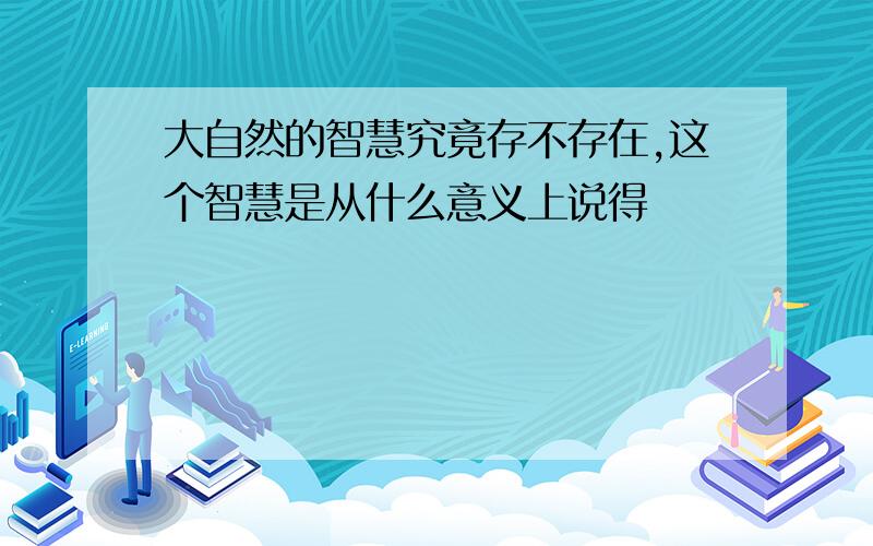 大自然的智慧究竟存不存在,这个智慧是从什么意义上说得