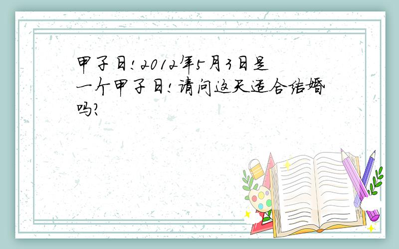 甲子日!2012年5月3日是一个甲子日!请问这天适合结婚吗?